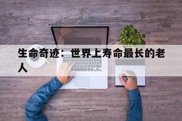 生命奇迹：世界上寿命最长的老人