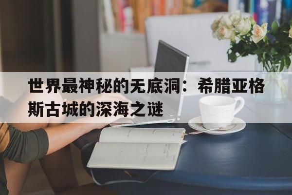 世界最神秘的无底洞：希腊亚格斯古城的深海之谜